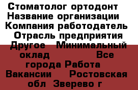 Стоматолог ортодонт › Название организации ­ Компания-работодатель › Отрасль предприятия ­ Другое › Минимальный оклад ­ 150 000 - Все города Работа » Вакансии   . Ростовская обл.,Зверево г.